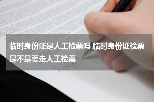 临时身份证是人工检票吗 临时身份证检票是不是要走人工检票