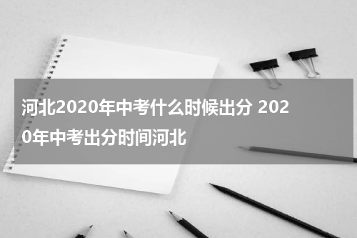 河北2020年中考什么时候出分 2020年中考出分时间河北