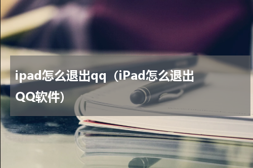 ipad怎么退出qq（iPad怎么退出QQ软件）