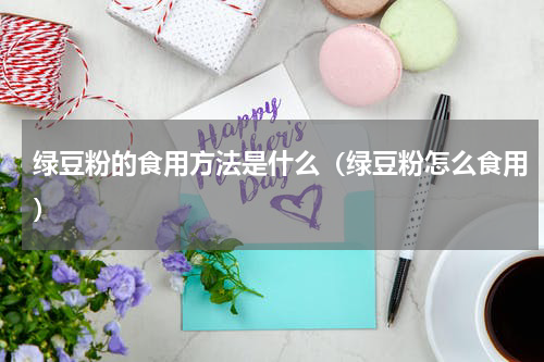 绿豆粉的食用方法是什么（绿豆粉怎么食用）
