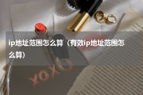 ip地址范围怎么算（有效ip地址范围怎么算）
