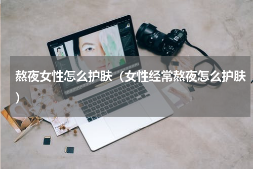 熬夜女性怎么护肤（女性经常熬夜怎么护肤）