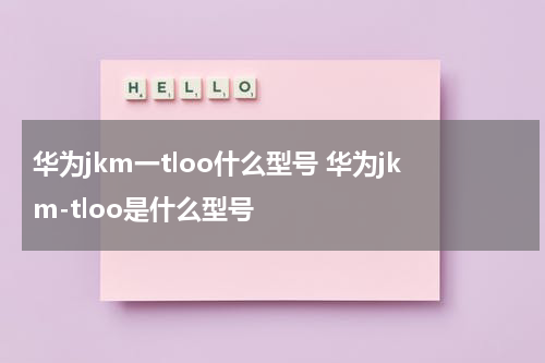华为jkm一tloo什么型号 华为jkm-tloo是什么型号
