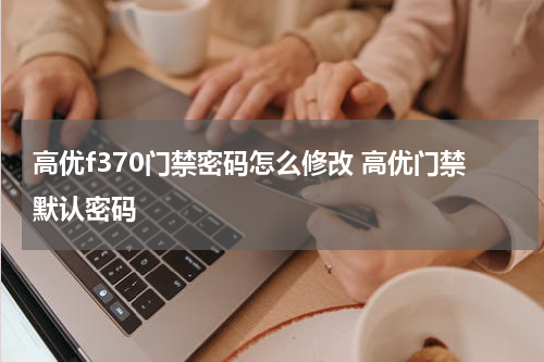 高优f370门禁密码怎么修改 高优门禁默认密码