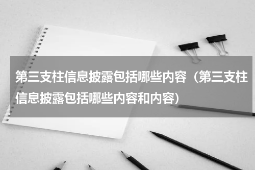 第三支柱信息披露包括哪些内容（第三支柱信息披露包括哪些内容和内容）
