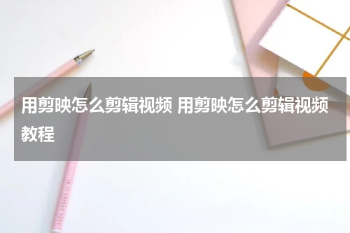 用剪映怎么剪辑视频 用剪映怎么剪辑视频教程