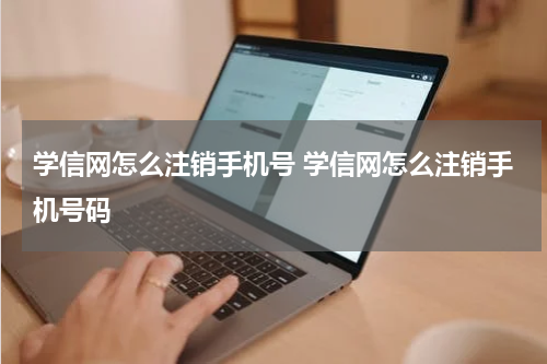 学信网怎么注销手机号 学信网怎么注销手机号码
