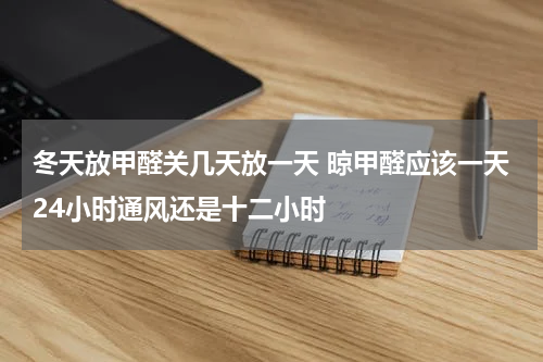 冬天放甲醛关几天放一天 晾甲醛应该一天24小时通风还是十二小时
