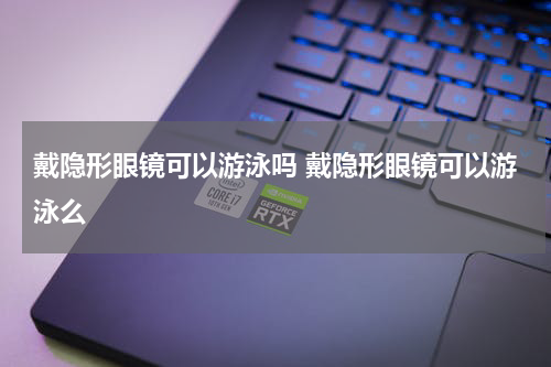 戴隐形眼镜可以游泳吗 戴隐形眼镜可以游泳么