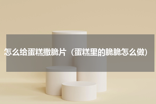 怎么给蛋糕撒脆片（蛋糕里的脆脆怎么做）
