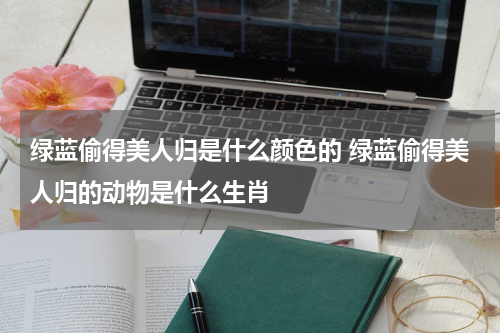 绿蓝偷得美人归是什么颜色的 绿蓝偷得美人归的动物是什么生肖
