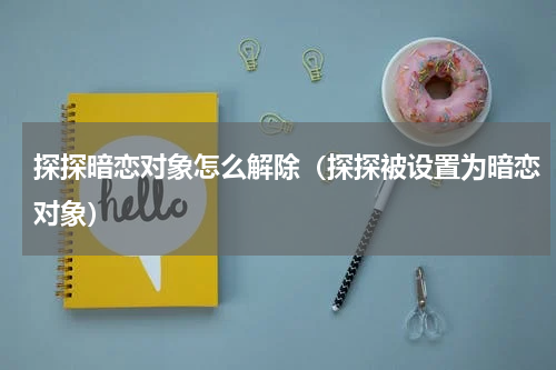 探探暗恋对象怎么解除（探探被设置为暗恋对象）