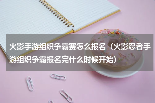 火影手游组织争霸赛怎么报名（火影忍者手游组织争霸报名完什么时候开始）