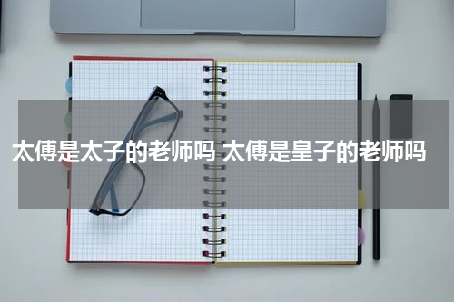 太傅是太子的老师吗 太傅是皇子的老师吗