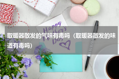 取暖器散发的气味有毒吗（取暖器散发的味道有毒吗）
