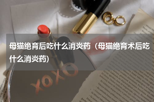 母猫绝育后吃什么消炎药（母猫绝育术后吃什么消炎药）
