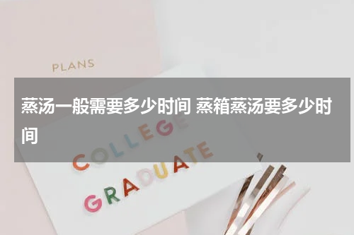 蒸汤一般需要多少时间 蒸箱蒸汤要多少时间
