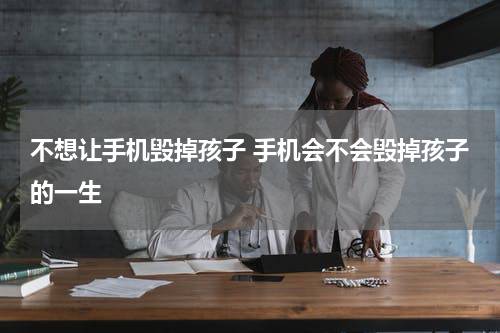 不想让手机毁掉孩子 手机会不会毁掉孩子的一生