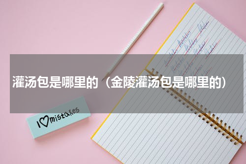 灌汤包是哪里的（金陵灌汤包是哪里的）
