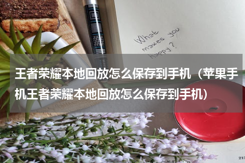 王者荣耀本地回放怎么保存到手机（苹果手机王者荣耀本地回放怎么保存到手机）