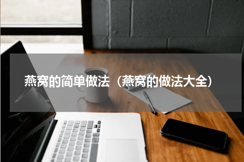 燕窝的简单做法（燕窝的做法大全）