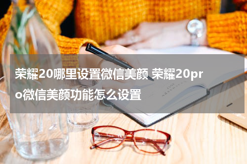 荣耀20哪里设置微信美颜 荣耀20pro微信美颜功能怎么设置