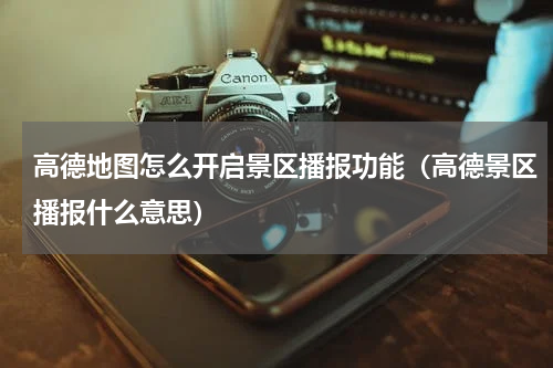 高德地图怎么开启景区播报功能（高德景区播报什么意思）
