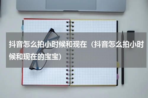 抖音怎么拍小时候和现在（抖音怎么拍小时候和现在的宝宝）