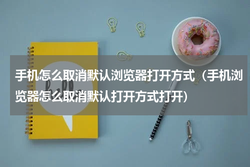 手机怎么取消默认浏览器打开方式（手机浏览器怎么取消默认打开方式打开）