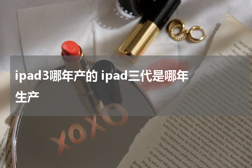 ipad3哪年产的 ipad三代是哪年生产