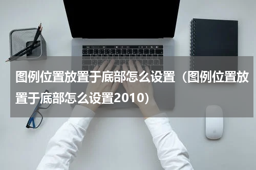 图例位置放置于底部怎么设置（图例位置放置于底部怎么设置2010）