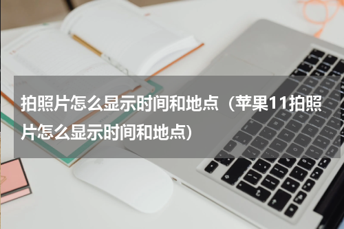 拍照片怎么显示时间和地点（苹果11拍照片怎么显示时间和地点）