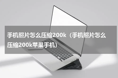 手机照片怎么压缩200k（手机照片怎么压缩200k苹果手机）