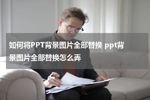 如何将PPT背景图片全部替换 ppt背景图片全部替换怎么弄
