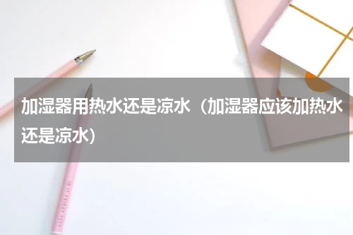 加湿器用热水还是凉水（加湿器应该加热水还是凉水）