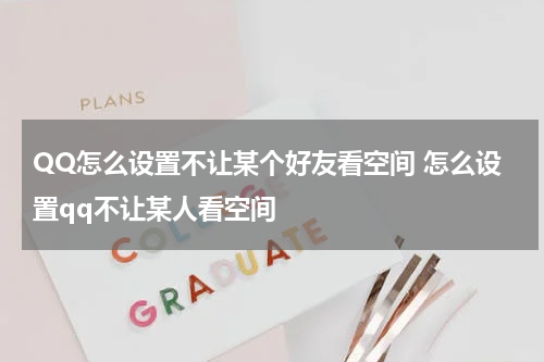 QQ怎么设置不让某个好友看空间 怎么设置qq不让某人看空间