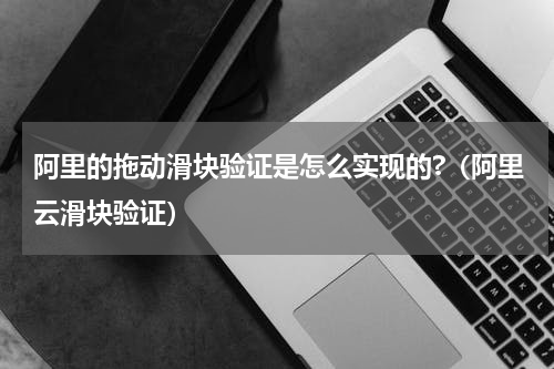 阿里的拖动滑块验证是怎么实现的?（阿里云滑块验证）
