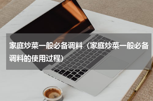家庭炒菜一般必备调料（家庭炒菜一般必备调料的使用过程）