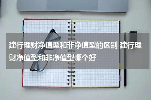 建行理财净值型和非净值型的区别 建行理财净值型和非净值型哪个好