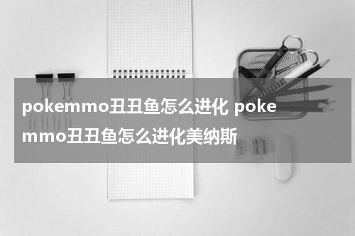 pokemmo丑丑鱼怎么进化 pokemmo丑丑鱼怎么进化美纳斯