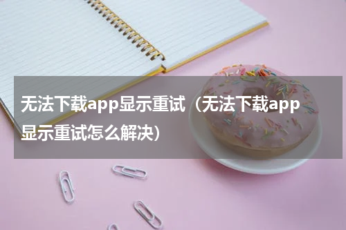 无法下载app显示重试（无法下载app显示重试怎么解决）