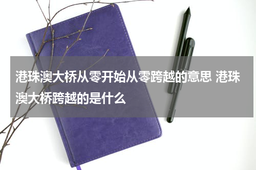 港珠澳大桥从零开始从零跨越的意思 港珠澳大桥跨越的是什么