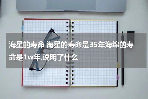 海星的寿命 海星的寿命是35年海绵的寿命是1w年,说明了什么