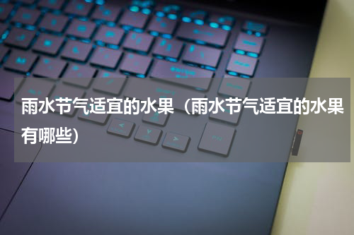 雨水节气适宜的水果（雨水节气适宜的水果有哪些）