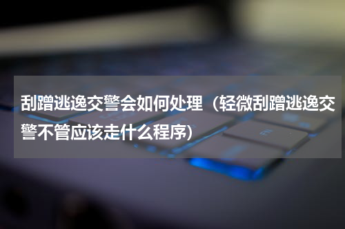 刮蹭逃逸交警会如何处理（轻微刮蹭逃逸交警不管应该走什么程序）