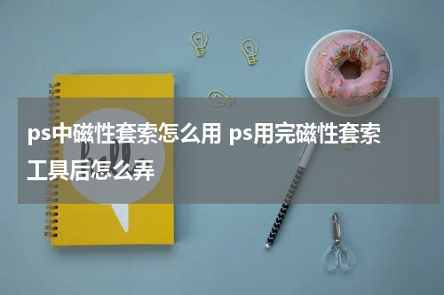 ps中磁性套索怎么用 ps用完磁性套索工具后怎么弄
