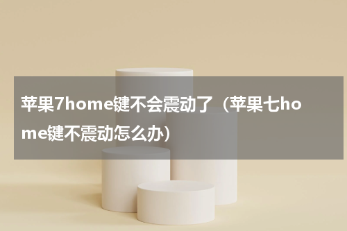 苹果7home键不会震动了（苹果七home键不震动怎么办）