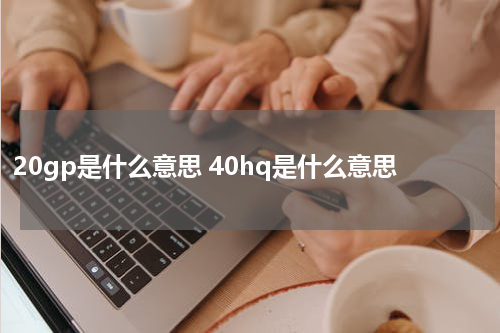 20gp是什么意思 40hq是什么意思