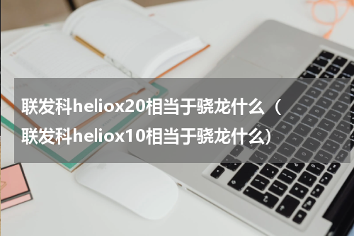 联发科heliox20相当于骁龙什么（联发科heliox10相当于骁龙什么）