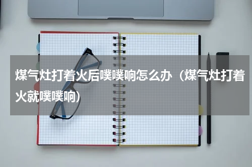 煤气灶打着火后噗噗响怎么办（煤气灶打着火就噗噗响）